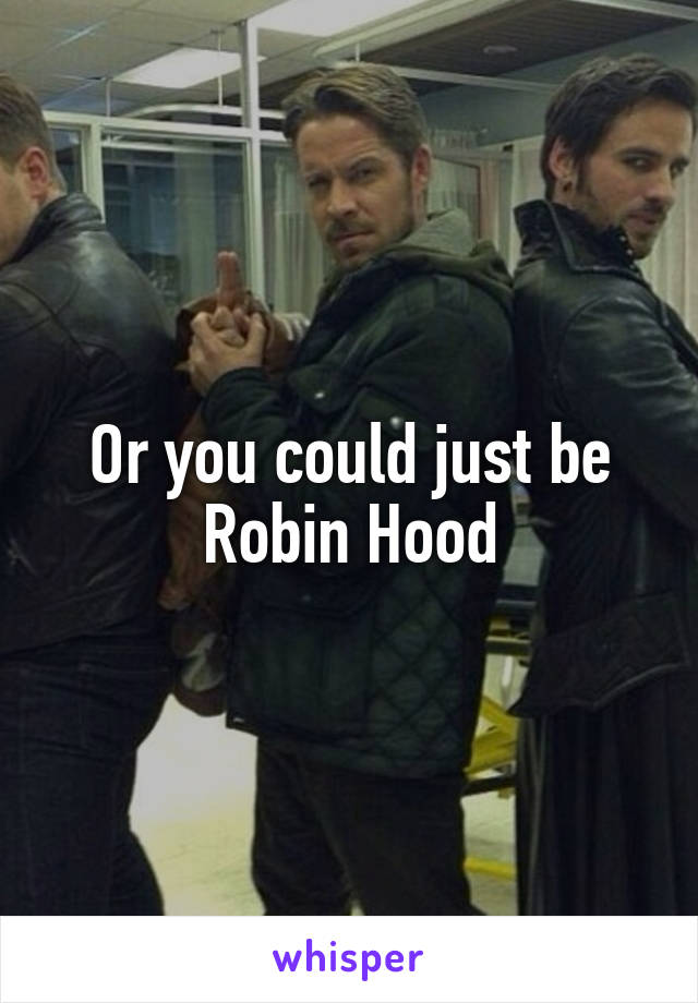 Or you could just be Robin Hood