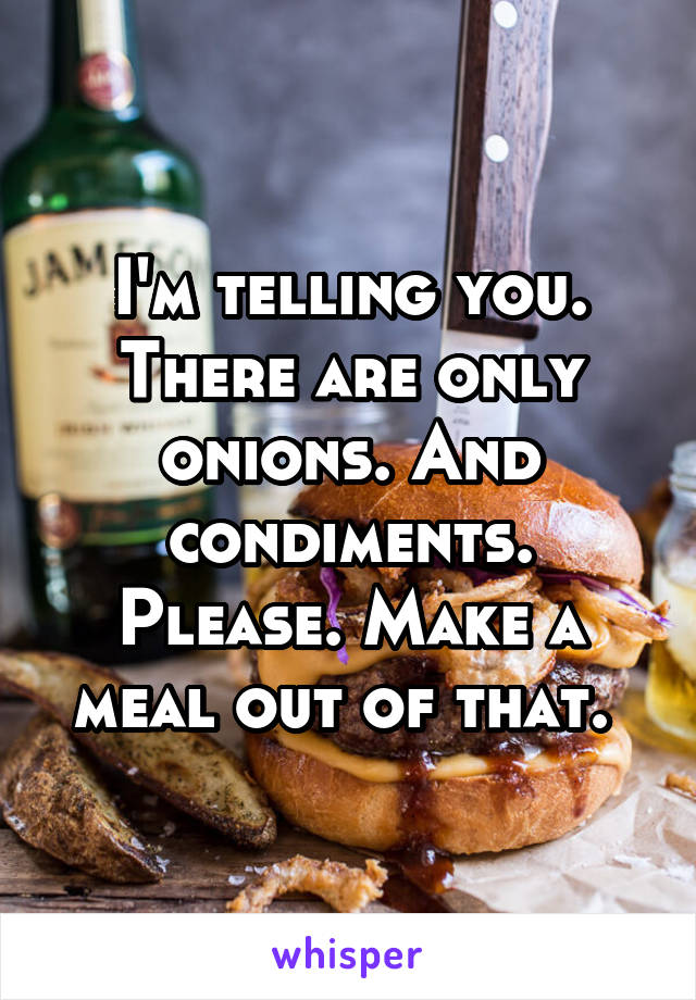 I'm telling you. There are only onions. And condiments. Please. Make a meal out of that. 