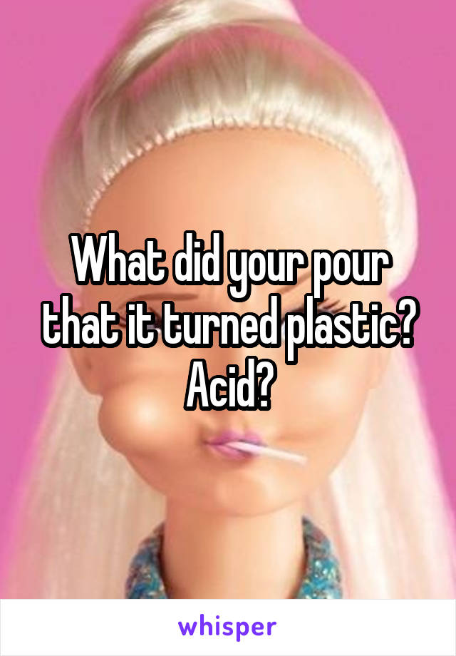 What did your pour that it turned plastic? Acid?