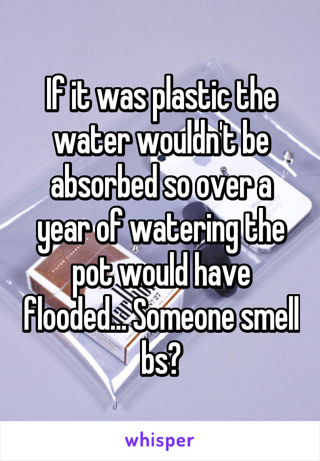 If it was plastic the water wouldn't be absorbed so over a year of watering the pot would have flooded... Someone smell bs?