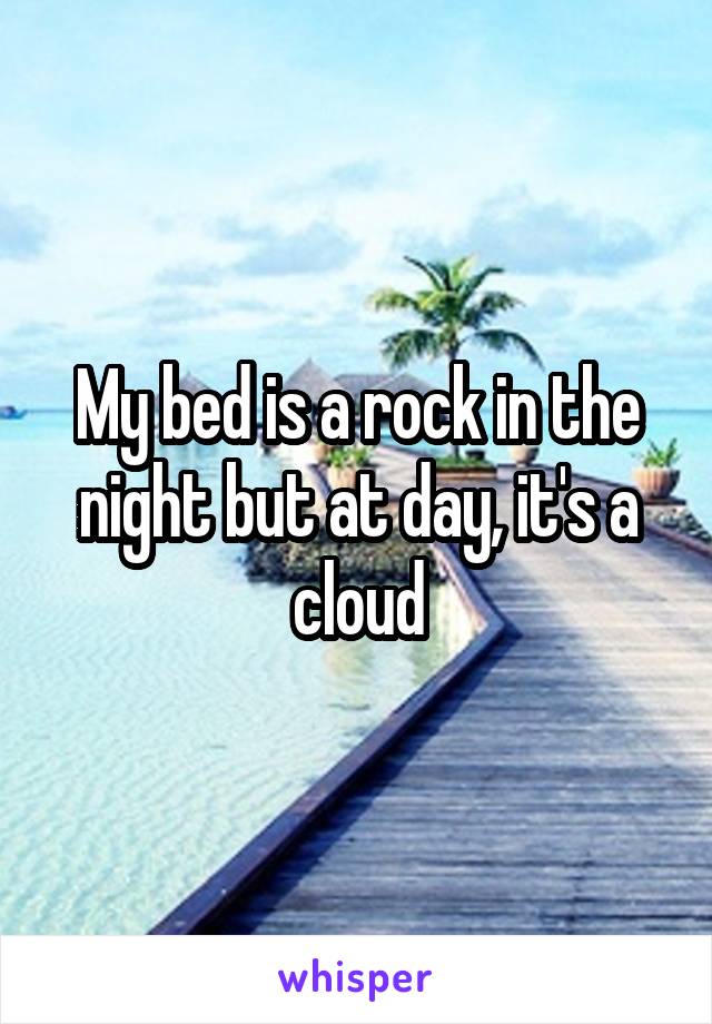 My bed is a rock in the night but at day, it's a cloud
