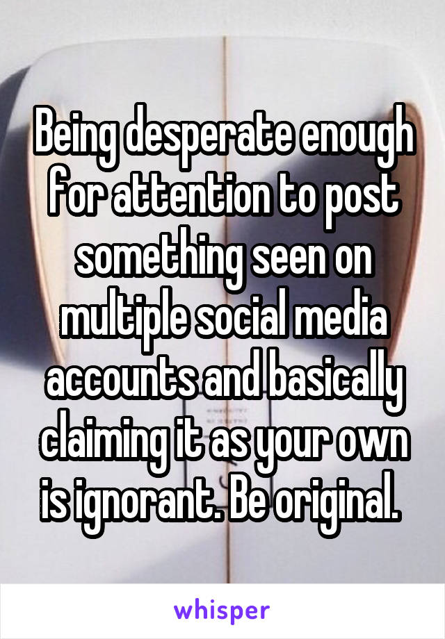 Being desperate enough for attention to post something seen on multiple social media accounts and basically claiming it as your own is ignorant. Be original. 