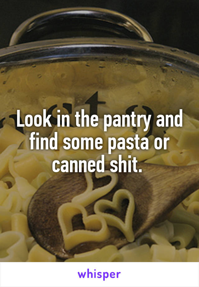 Look in the pantry and find some pasta or canned shit. 