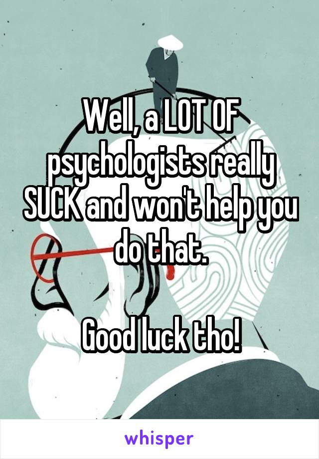Well, a LOT OF psychologists really SUCK and won't help you do that.

Good luck tho!