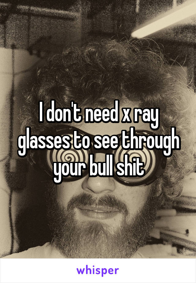 I don't need x ray glasses to see through your bull shit