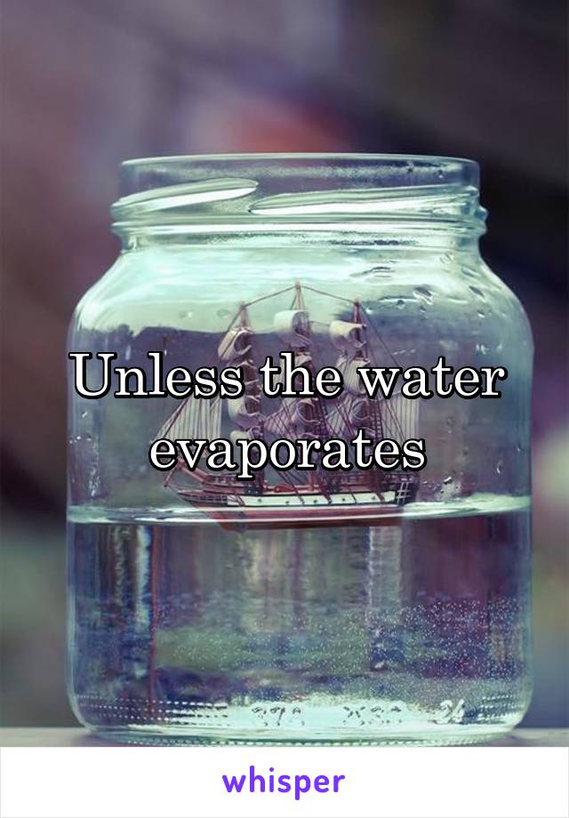 Unless the water evaporates