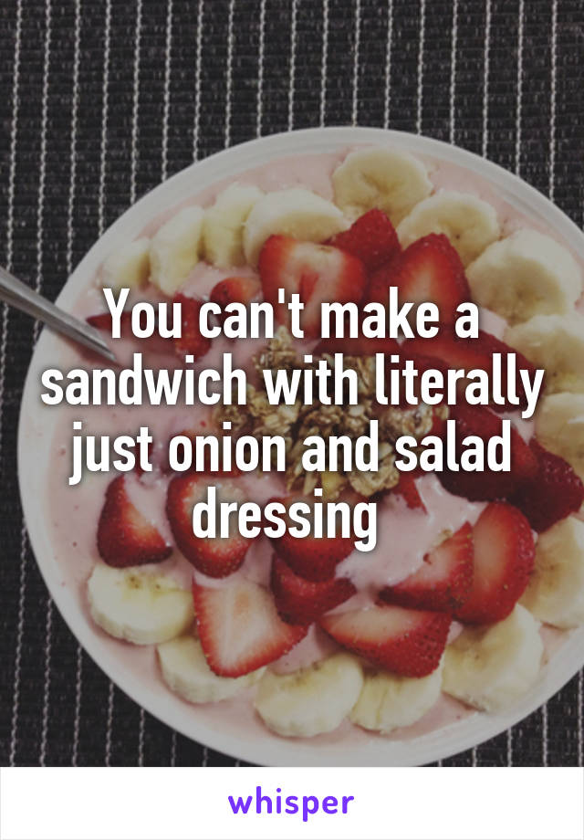 You can't make a sandwich with literally just onion and salad dressing 