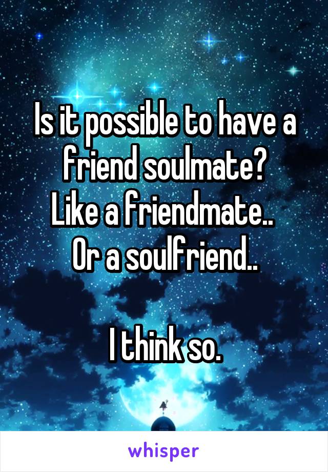 Is it possible to have a friend soulmate?
Like a friendmate.. 
Or a soulfriend..

I think so.