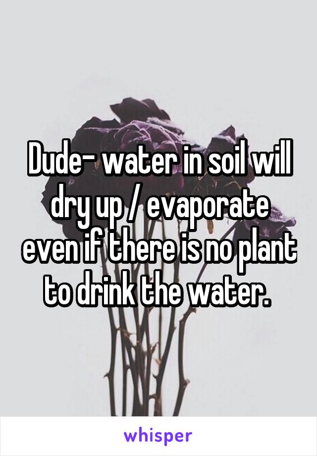 Dude- water in soil will dry up / evaporate even if there is no plant to drink the water. 