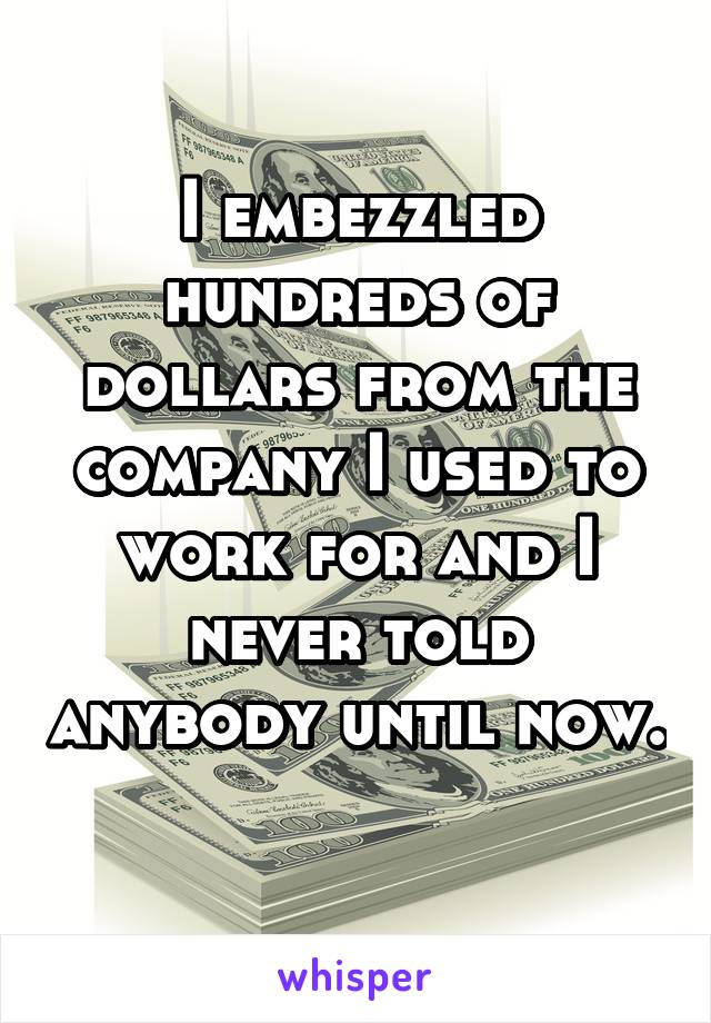 I embezzled hundreds of dollars from the company I used to work for and I never told anybody until now. 