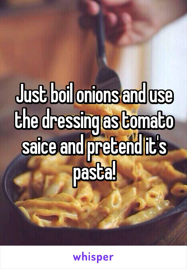 Just boil onions and use the dressing as tomato saice and pretend it's pasta!