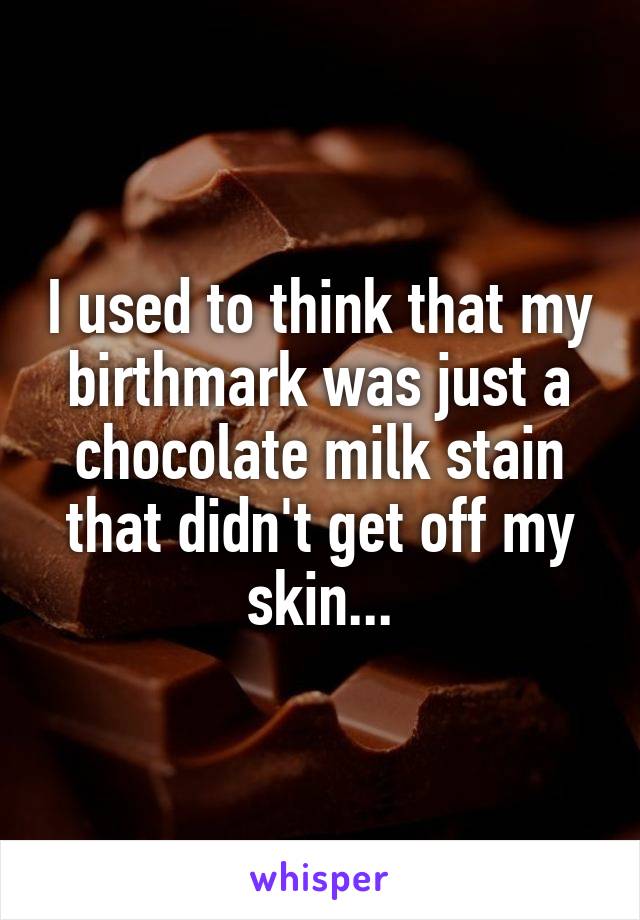I used to think that my birthmark was just a chocolate milk stain that didn't get off my skin...