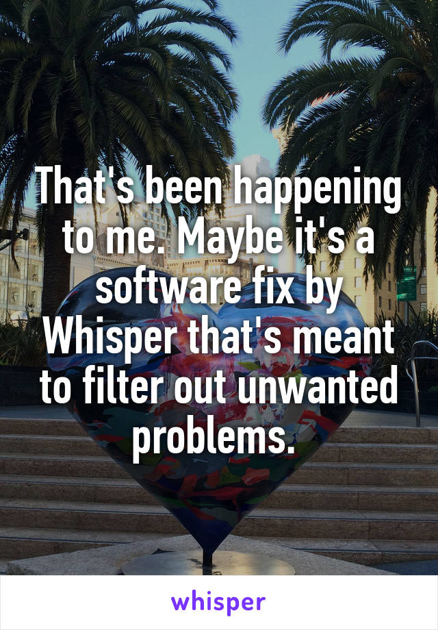 That's been happening to me. Maybe it's a software fix by Whisper that's meant to filter out unwanted problems. 