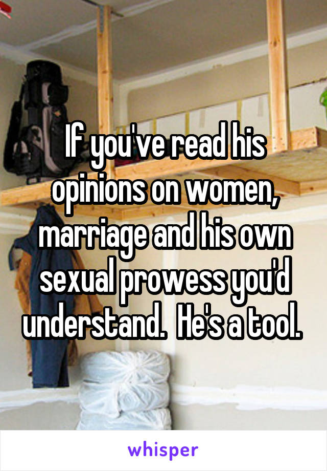 If you've read his opinions on women, marriage and his own sexual prowess you'd understand.  He's a tool. 