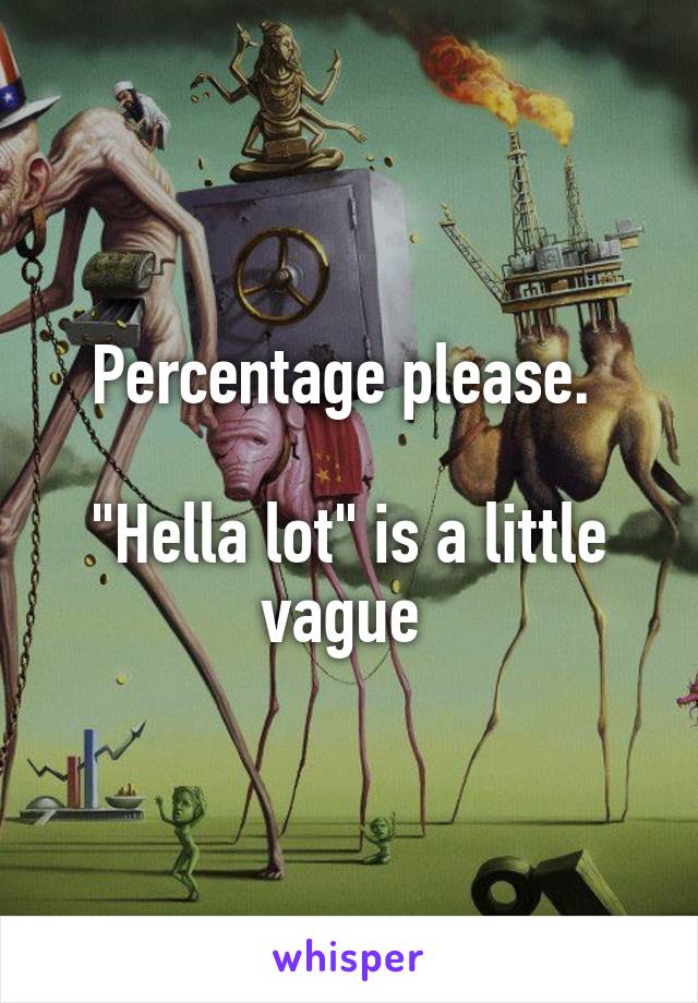 Percentage please. 

"Hella lot" is a little vague 