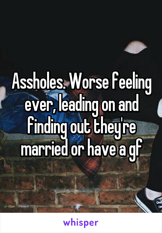 Assholes. Worse feeling ever, leading on and finding out they're married or have a gf
