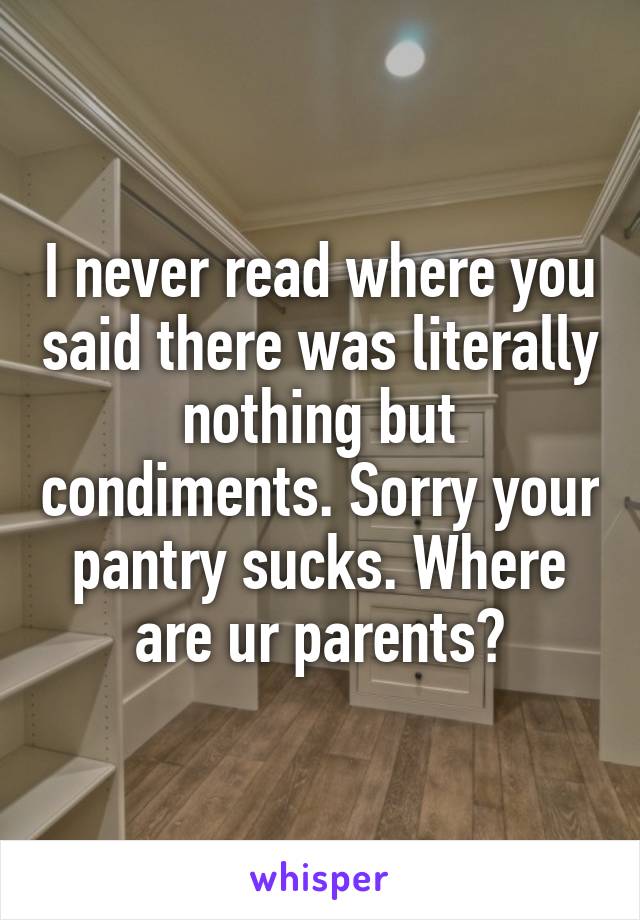 I never read where you said there was literally nothing but condiments. Sorry your pantry sucks. Where are ur parents?