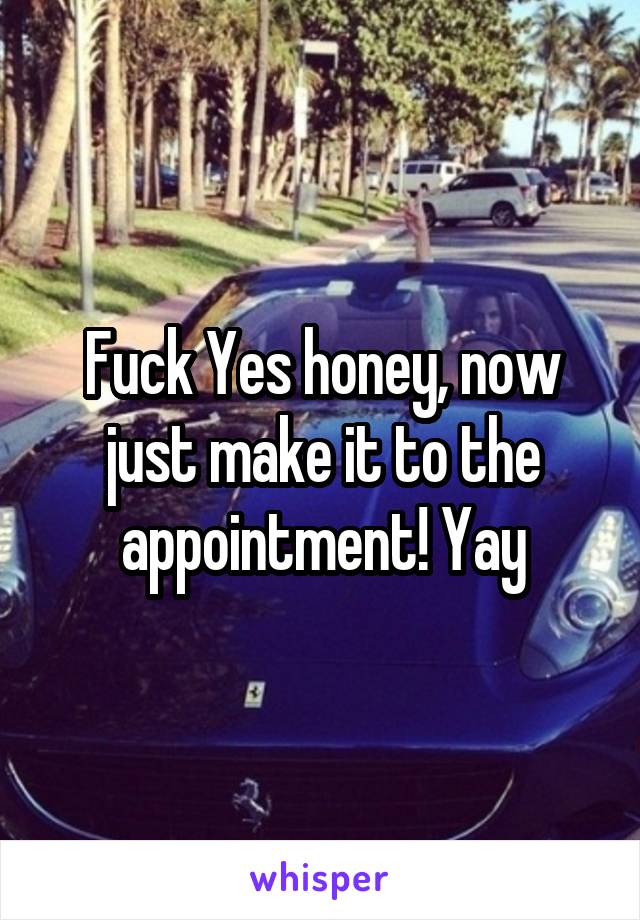 Fuck Yes honey, now just make it to the appointment! Yay