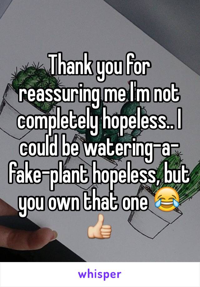 Thank you for reassuring me I'm not completely hopeless.. I could be watering-a-fake-plant hopeless, but you own that one 😂👍