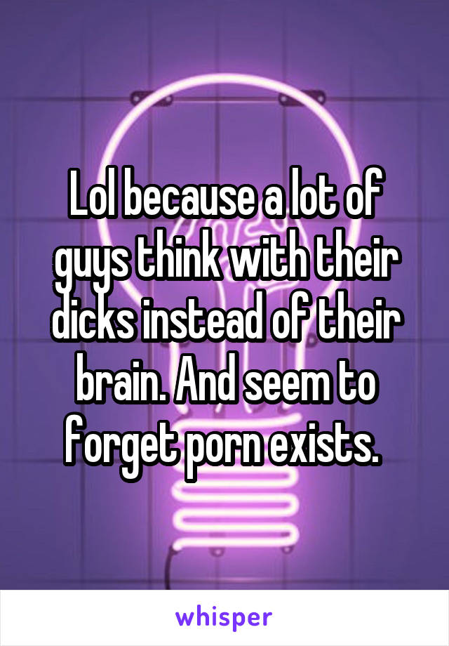 Lol because a lot of guys think with their dicks instead of their brain. And seem to forget porn exists. 