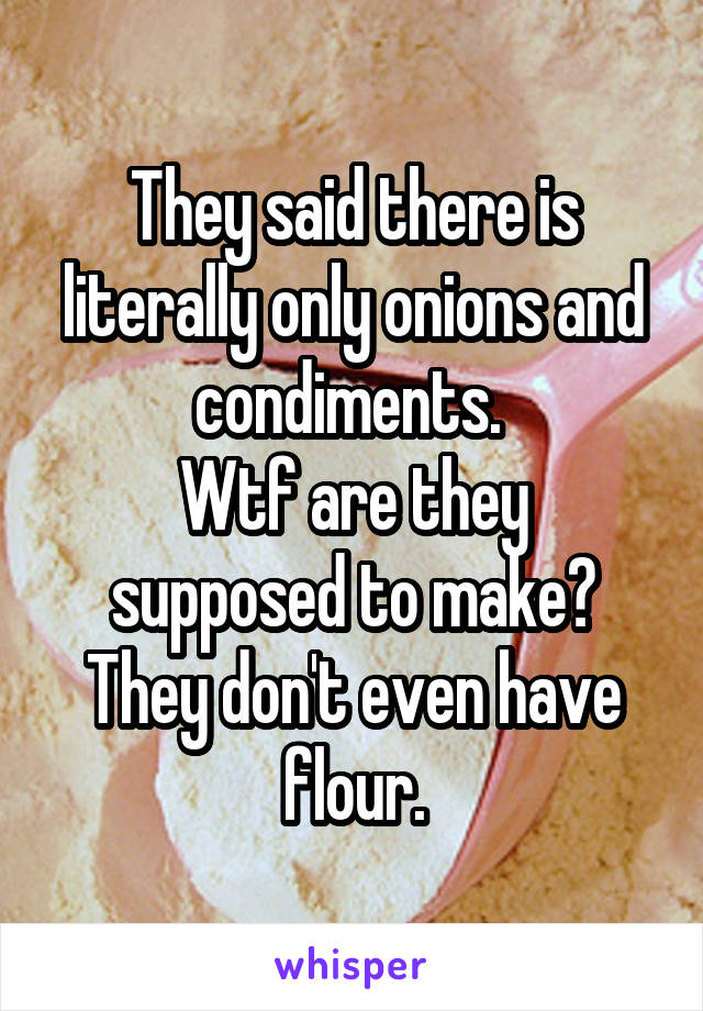 They said there is literally only onions and condiments. 
Wtf are they supposed to make?
They don't even have flour.