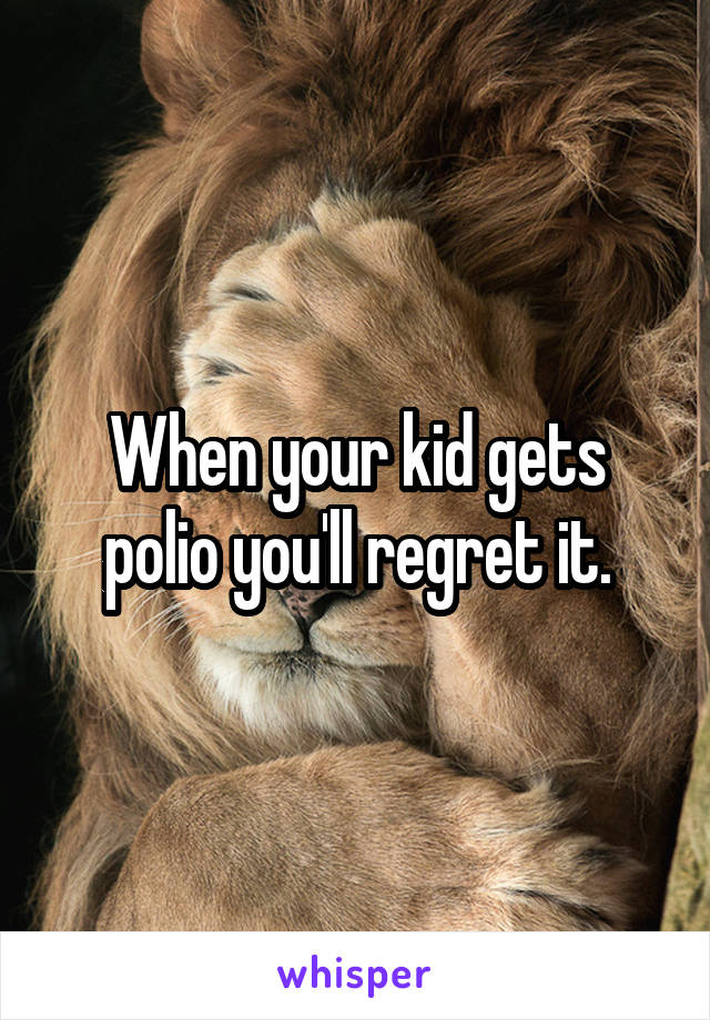 When your kid gets polio you'll regret it.