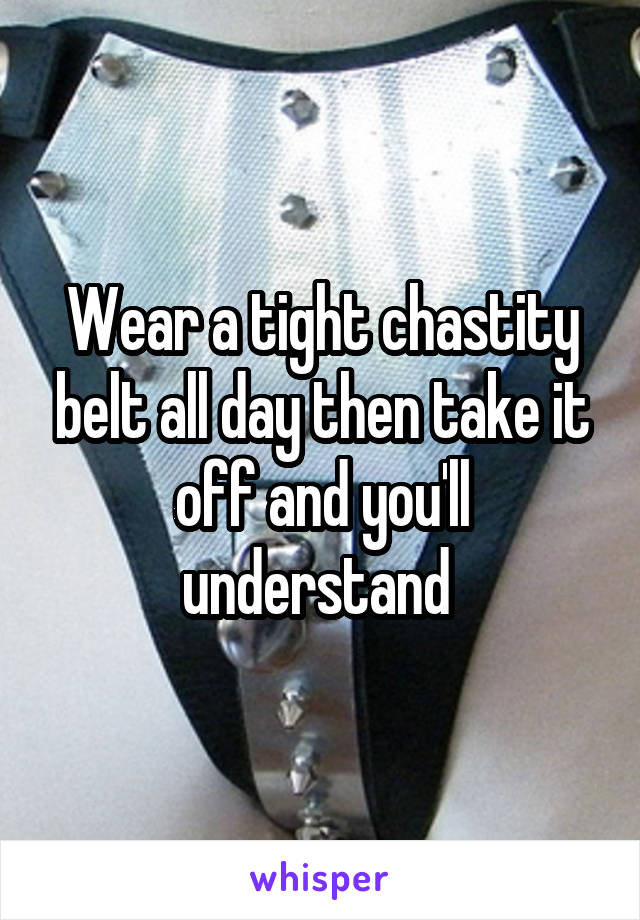Wear a tight chastity belt all day then take it off and you'll understand 
