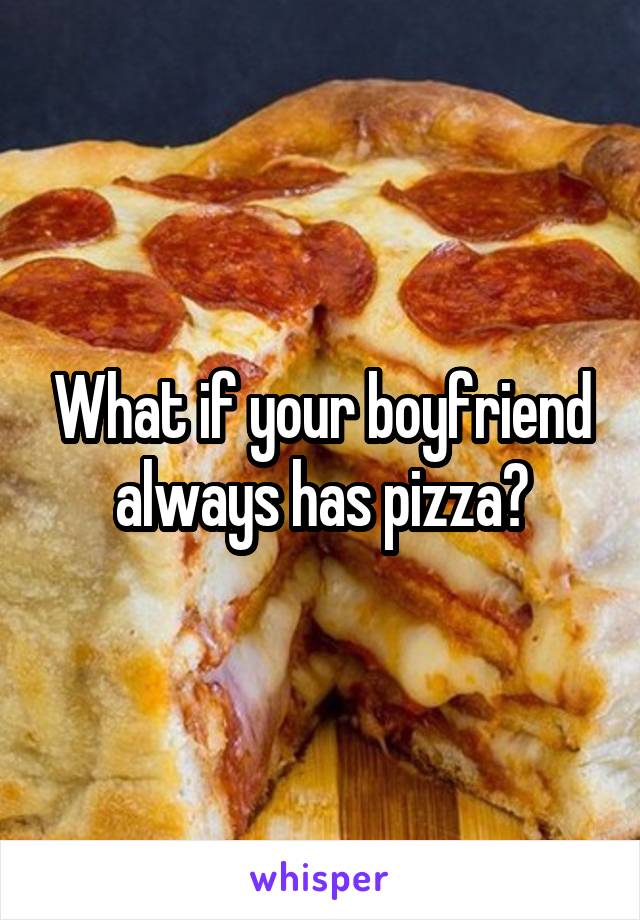 What if your boyfriend always has pizza?