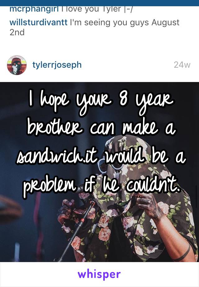 I hope your 8 year brother can make a sandwich.it would be a problem if he couldn't.