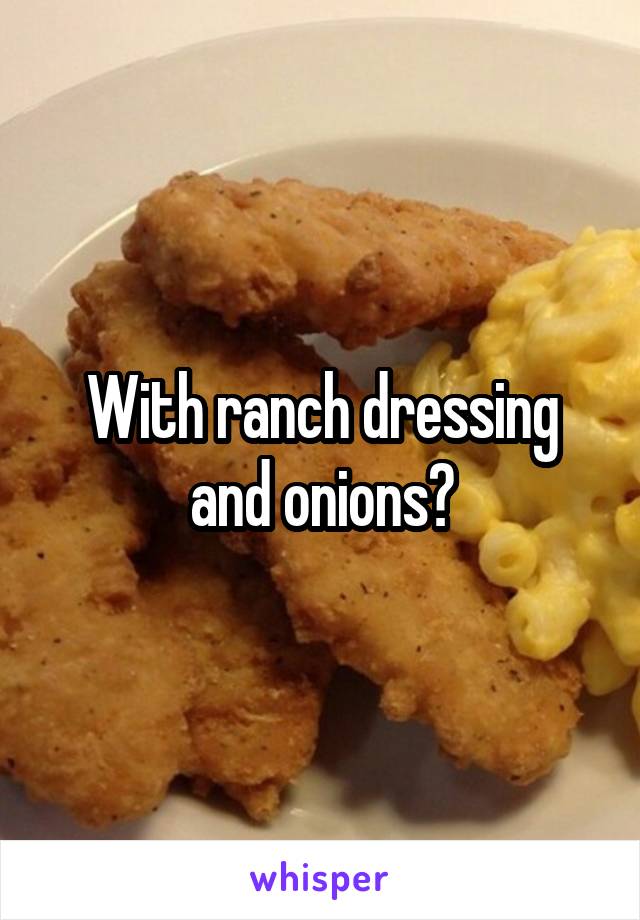 With ranch dressing and onions?