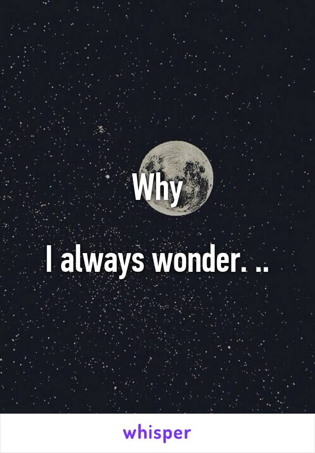 Why

I always wonder. ..