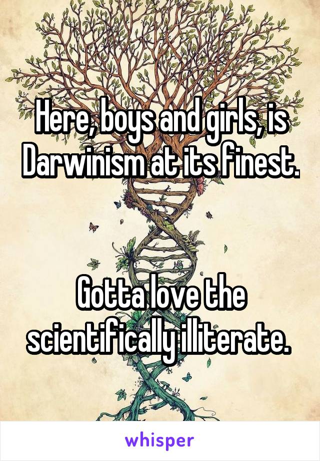 Here, boys and girls, is Darwinism at its finest. 

Gotta love the scientifically illiterate. 
