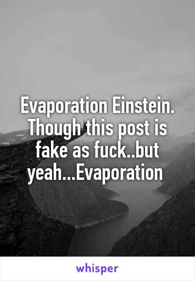 Evaporation Einstein. Though this post is fake as fuck..but yeah...Evaporation 