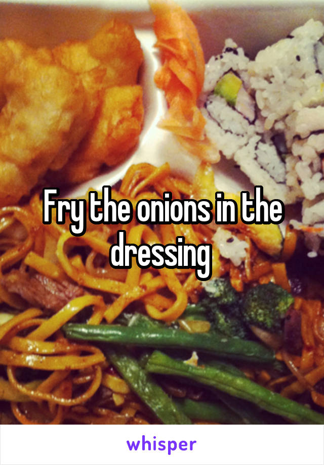 Fry the onions in the dressing 