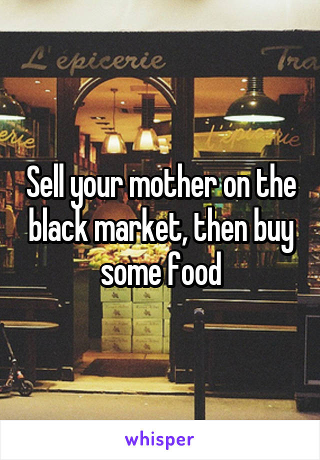 Sell your mother on the black market, then buy some food