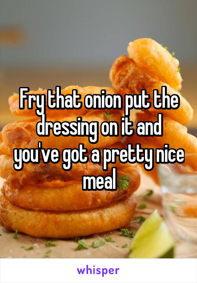 Fry that onion put the dressing on it and you've got a pretty nice meal