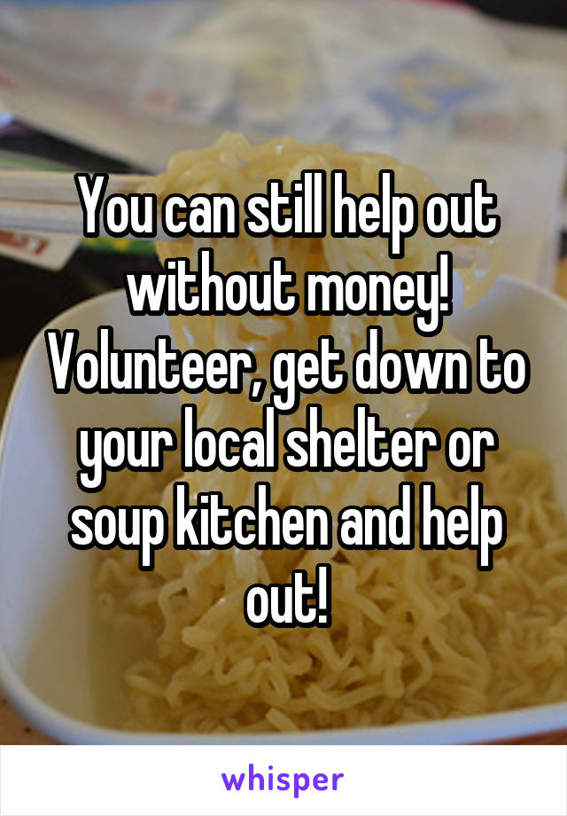 You can still help out without money! Volunteer, get down to your local shelter or soup kitchen and help out!