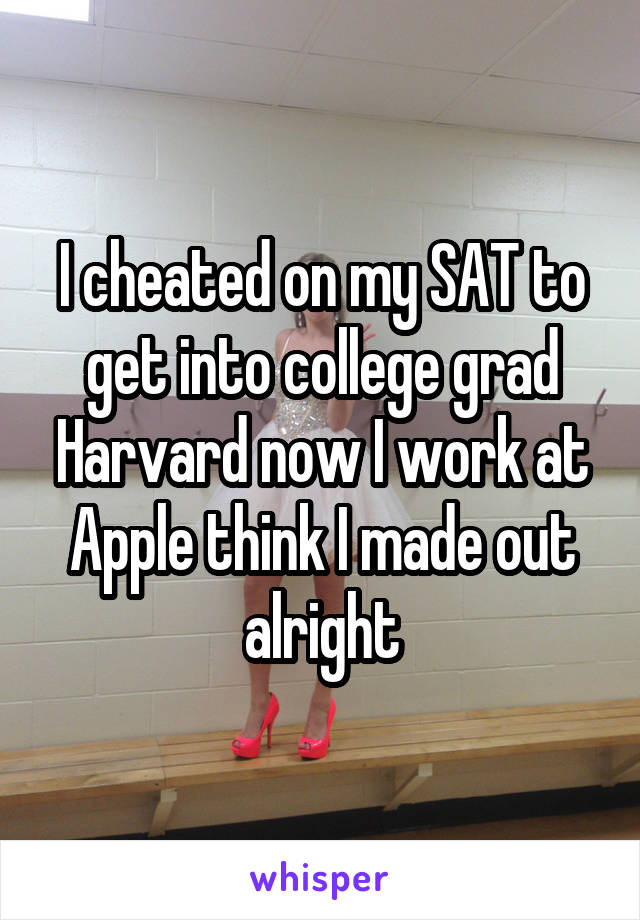 I cheated on my SAT to get into college grad Harvard now I work at Apple think I made out alright