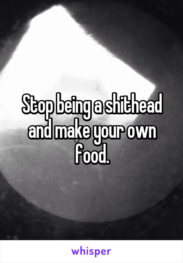 Stop being a shithead and make your own food.