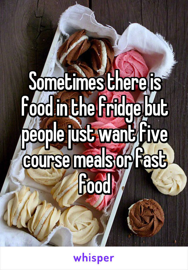 Sometimes there is food in the fridge but people just want five course meals or fast food