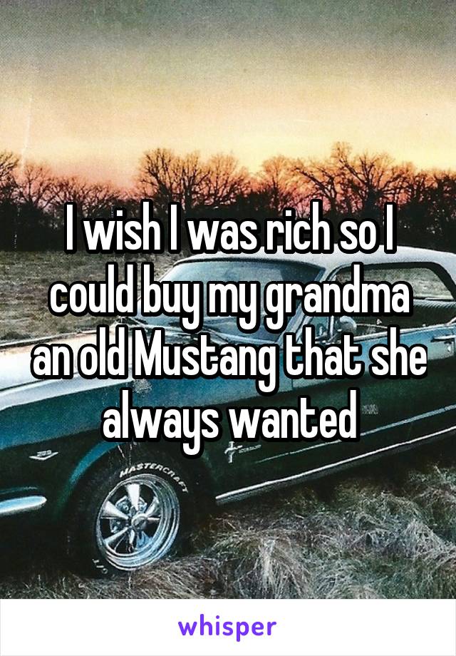 I wish I was rich so I could buy my grandma an old Mustang that she always wanted