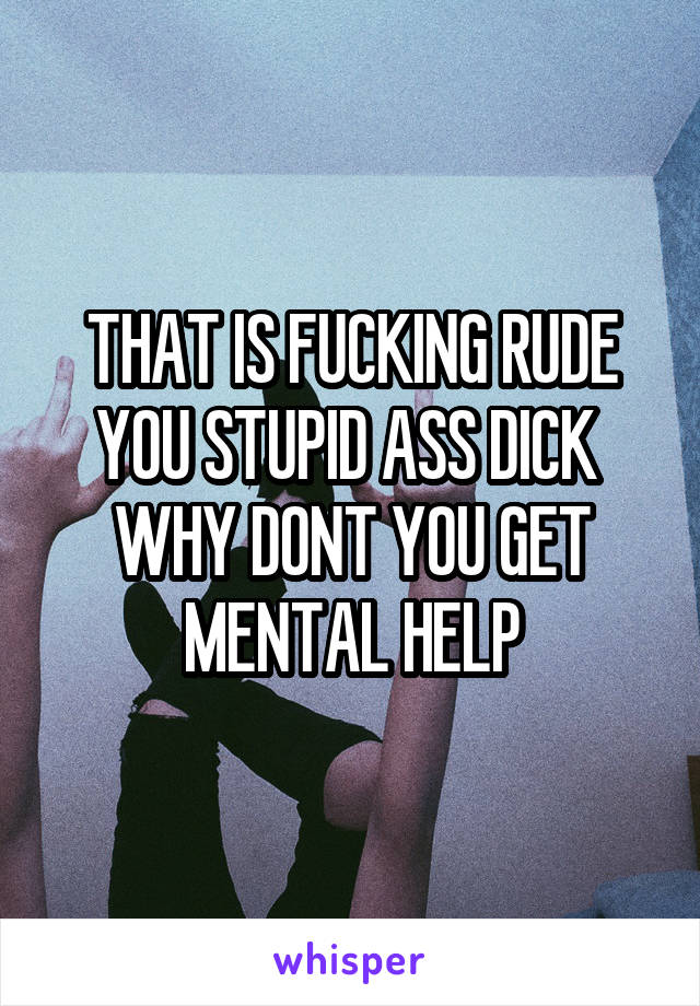 THAT IS FUCKING RUDE YOU STUPID ASS DICK 
WHY DONT YOU GET MENTAL HELP