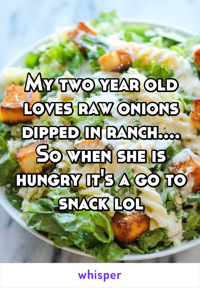 My two year old loves raw onions dipped in ranch.... So when she is hungry it's a go to snack lol