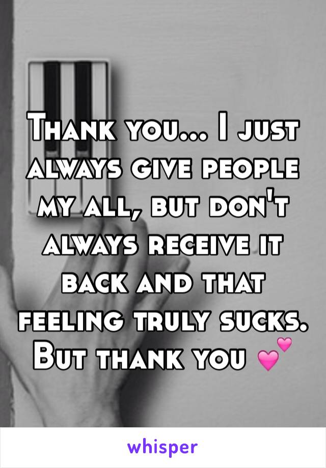 Thank you... I just always give people my all, but don't always receive it back and that feeling truly sucks. But thank you 💕