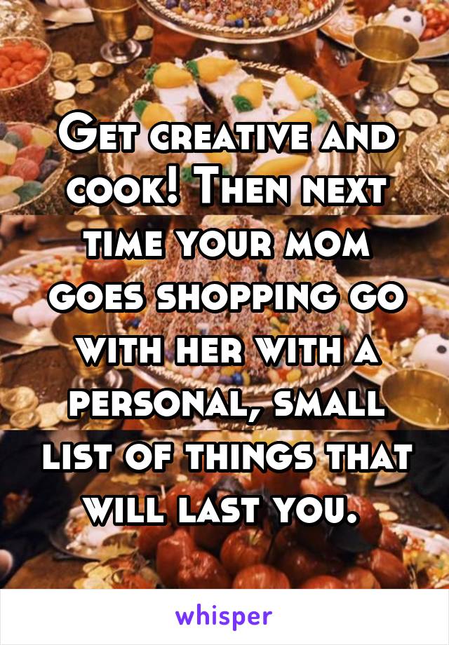 Get creative and cook! Then next time your mom goes shopping go with her with a personal, small list of things that will last you. 