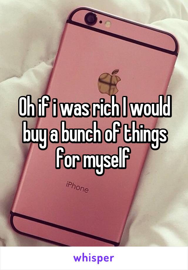 Oh if i was rich I would buy a bunch of things for myself 