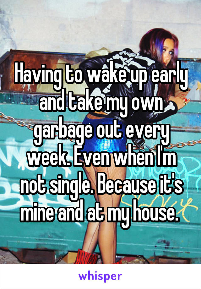 Having to wake up early and take my own garbage out every week. Even when I'm not single. Because it's mine and at my house. 
