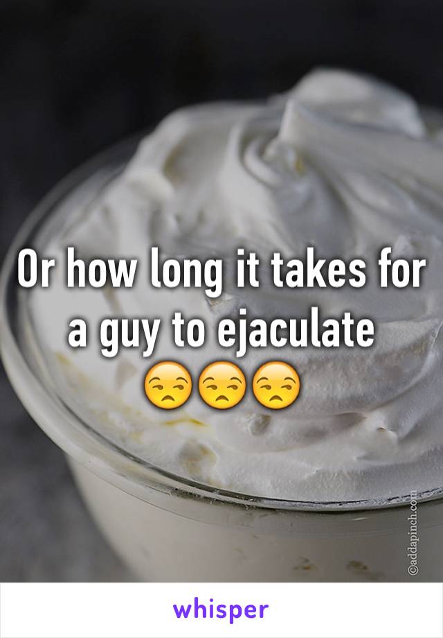 Or how long it takes for a guy to ejaculate
😒😒😒