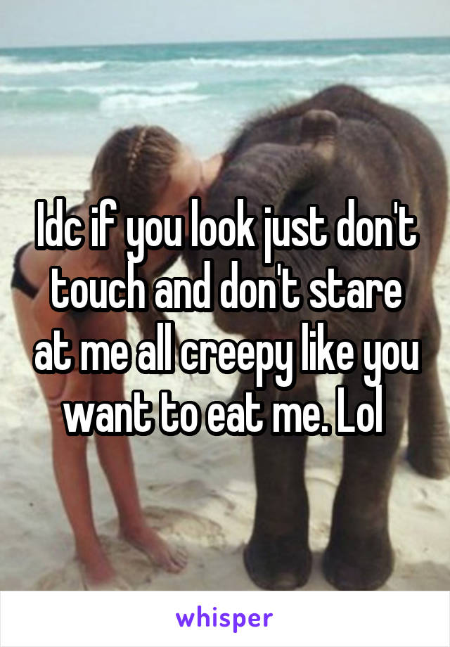 Idc if you look just don't touch and don't stare at me all creepy like you want to eat me. Lol 