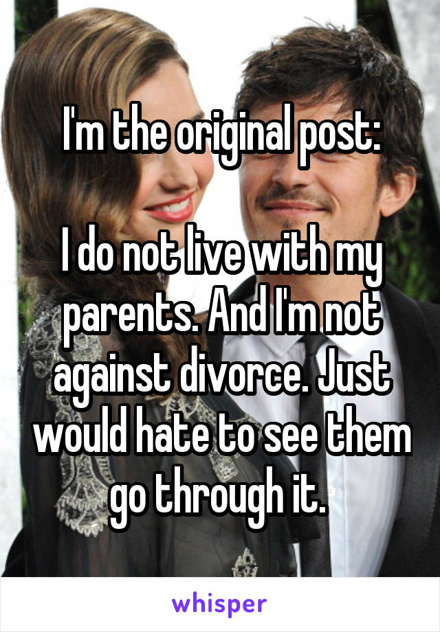 I'm the original post:

I do not live with my parents. And I'm not against divorce. Just would hate to see them go through it. 